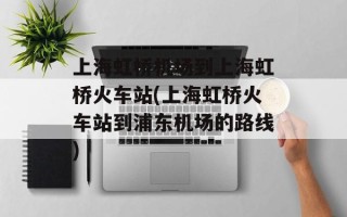 上海虹桥机场到上海虹桥火车站(上海虹桥火车站到浦东机场的路线)
