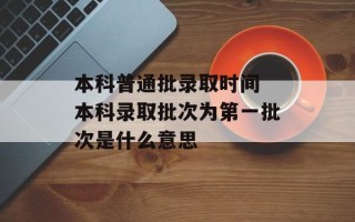 本科普通批录取时间 本科录取批次为第一批次是什么意思
