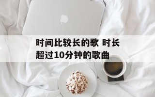 时间比较长的歌 时长超过10分钟的歌曲