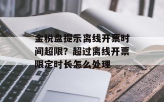 金税盘提示离线开票时间超限？超过离线开票限定时长怎么处理