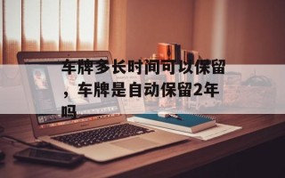 车牌多长时间可以保留，车牌是自动保留2年吗