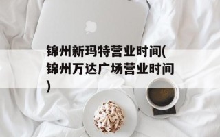 锦州新玛特营业时间(锦州万达广场营业时间)