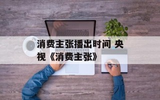 消费主张播出时间 央视《消费主张》