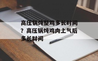 高压锅炖整鸡多长时间？高压锅炖鸡肉上气后多长时间