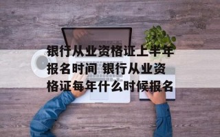银行从业资格证上半年报名时间 银行从业资格证每年什么时候报名