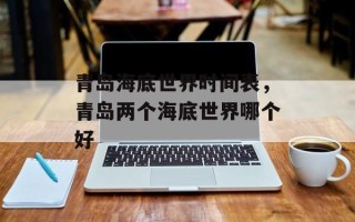 青岛海底世界时间表，青岛两个海底世界哪个好