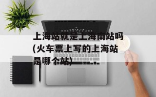 上海站就是上海南站吗(火车票上写的上海站是哪个站)