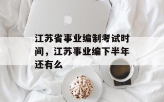 江苏省事业编制考试时间，江苏事业编下半年还有么