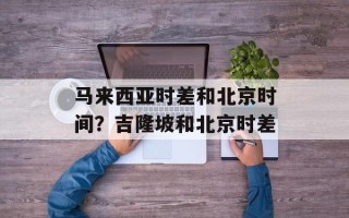 马来西亚时差和北京时间？吉隆坡和北京时差