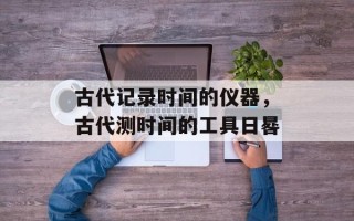 古代记录时间的仪器，古代测时间的工具日晷