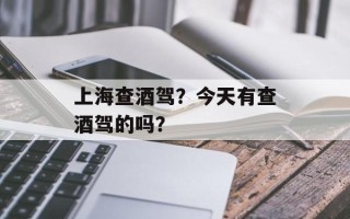 上海查酒驾？今天有查酒驾的吗？