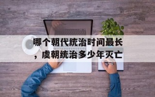 哪个朝代统治时间最长，虞朝统治多少年灭亡