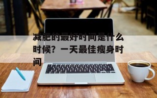 减肥的最好时间是什么时候？一天最佳瘦身时间