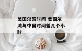 美国尔湾时间 美国尔湾与中国时间差几个小时