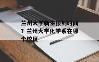 兰州大学新生报到时间？兰州大学化学系在哪个校区
