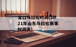 龙口马拉松时间(2021年山东马拉松赛事时间表)