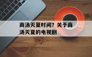 商汤灭夏时间？关于商汤灭夏的电视剧