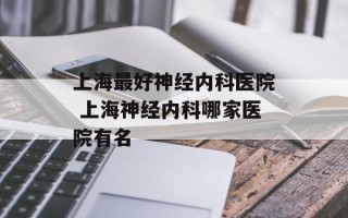 上海最好神经内科医院 上海神经内科哪家医院有名