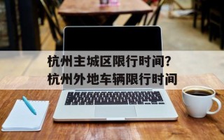 杭州主城区限行时间？杭州外地车辆限行时间