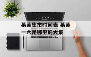莱芜集市时间表 莱芜一六是哪里的大集