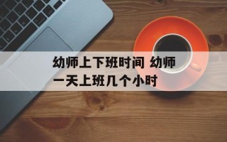 幼师上下班时间 幼师一天上班几个小时