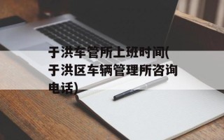 于洪车管所上班时间(于洪区车辆管理所咨询电话)