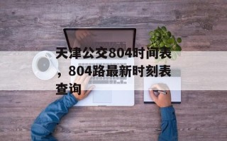 天津公交804时间表，804路最新时刻表查询