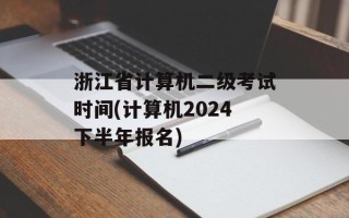 浙江省计算机二级考试时间(计算机2024下半年报名)