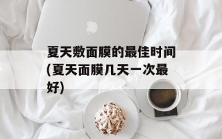 夏天敷面膜的最佳时间(夏天面膜几天一次最好)