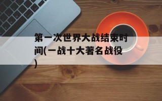 第一次世界大战结束时间(一战十大著名战役)