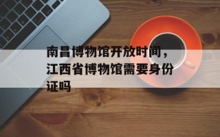 南昌博物馆开放时间，江西省博物馆需要身份证吗