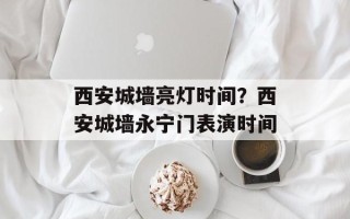 西安城墙亮灯时间？西安城墙永宁门表演时间