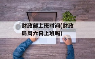 财政部上班时间(财政局周六日上班吗)