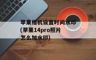 苹果相机设置时间水印(苹果14pro照片怎么加水印)