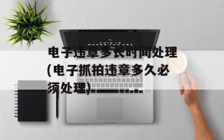 电子违章多长时间处理(电子抓拍违章多久必须处理)