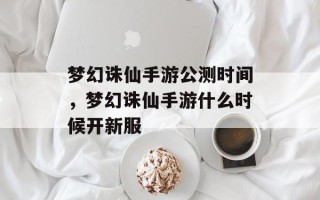梦幻诛仙手游公测时间，梦幻诛仙手游什么时候开新服