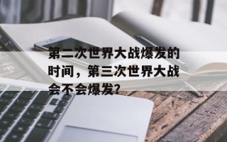 第二次世界大战爆发的时间，第三次世界大战会不会爆发？