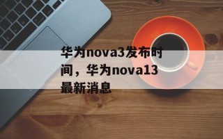 华为nova3发布时间，华为nova13最新消息