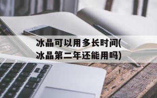 冰晶可以用多长时间(冰晶第二年还能用吗)