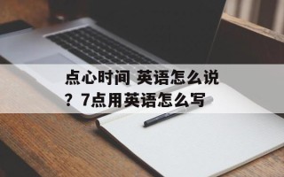 点心时间 英语怎么说？7点用英语怎么写
