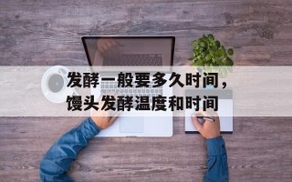 发酵一般要多久时间，馒头发酵温度和时间