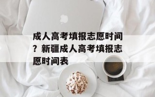 成人高考填报志愿时间？新疆成人高考填报志愿时间表