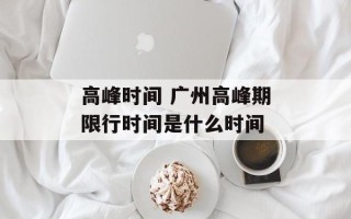 高峰时间 广州高峰期限行时间是什么时间