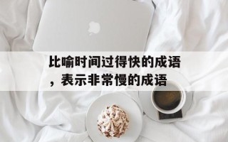 比喻时间过得快的成语，表示非常慢的成语