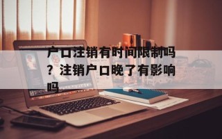 户口注销有时间限制吗？注销户口晚了有影响吗