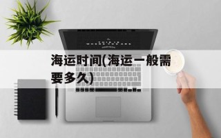 海运时间(海运一般需要多久)