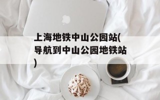 上海地铁中山公园站(导航到中山公园地铁站)