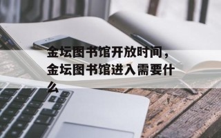 金坛图书馆开放时间，金坛图书馆进入需要什么