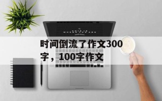 时间倒流了作文300字，100字作文