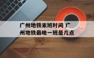 广州地铁末班时间 广州地铁最晚一班是几点